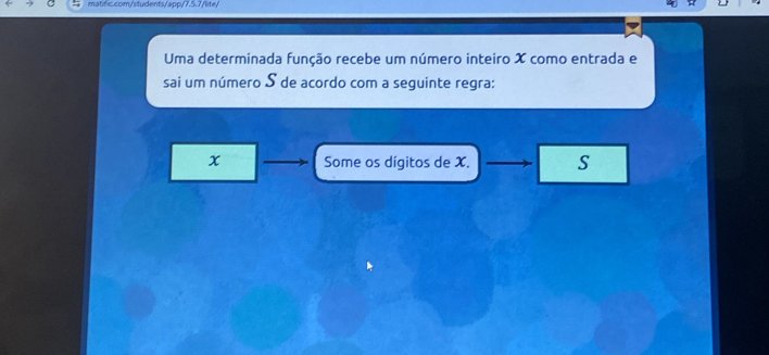 matífic.com/students/app/7.5.7/lte 
Uma determinada função recebe um número inteiro X como entrada e 
sai um número S de acordo com a seguinte regra:
x Some os dígitos de X. S