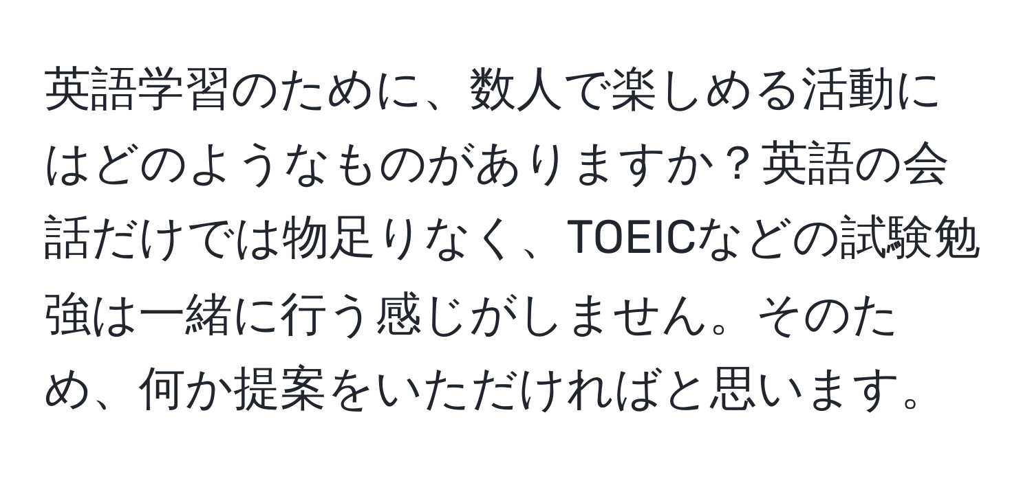 英語学習のために、数人で楽しめる活動にはどのようなものがありますか？英語の会話だけでは物足りなく、TOEICなどの試験勉強は一緒に行う感じがしません。そのため、何か提案をいただければと思います。