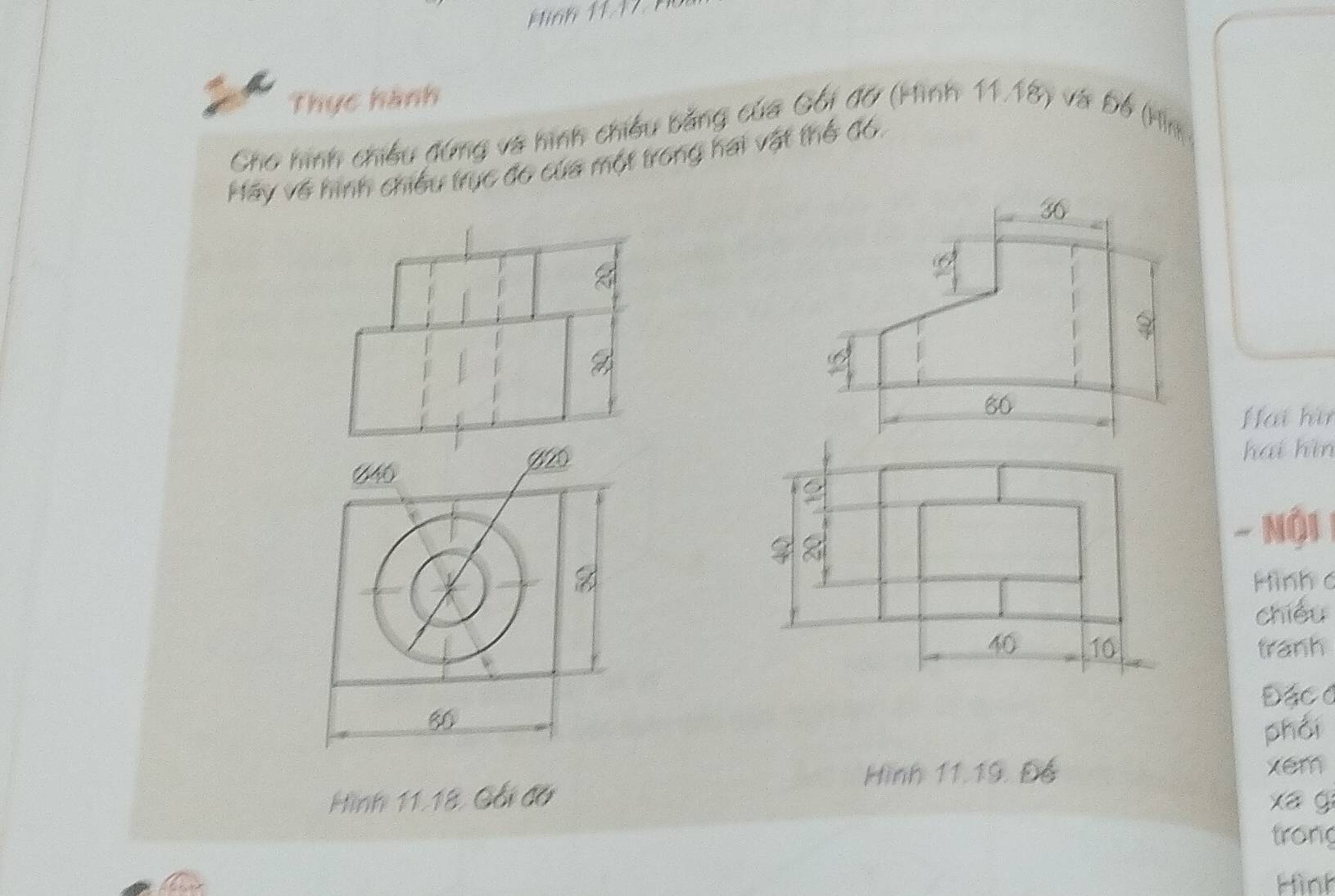 Hinh 1117 
Thực hành 
Gho hình chiều đứng và hình chiều bằng của Gối đỡ (Hình 11.18) và Đố (Hìn 
Hãy về hình chiều trục đo của một trong hai vật thể đó. 
Z 
Hai hì 
B20
640hai hìn 
- Nội 
Hình c 
chiéu 
tranh 
Đặc c
80
phái 
Hình 11.19. Đ6 xem 
Hình 11, 18, Gối đờ xá g 
trong 
Hình