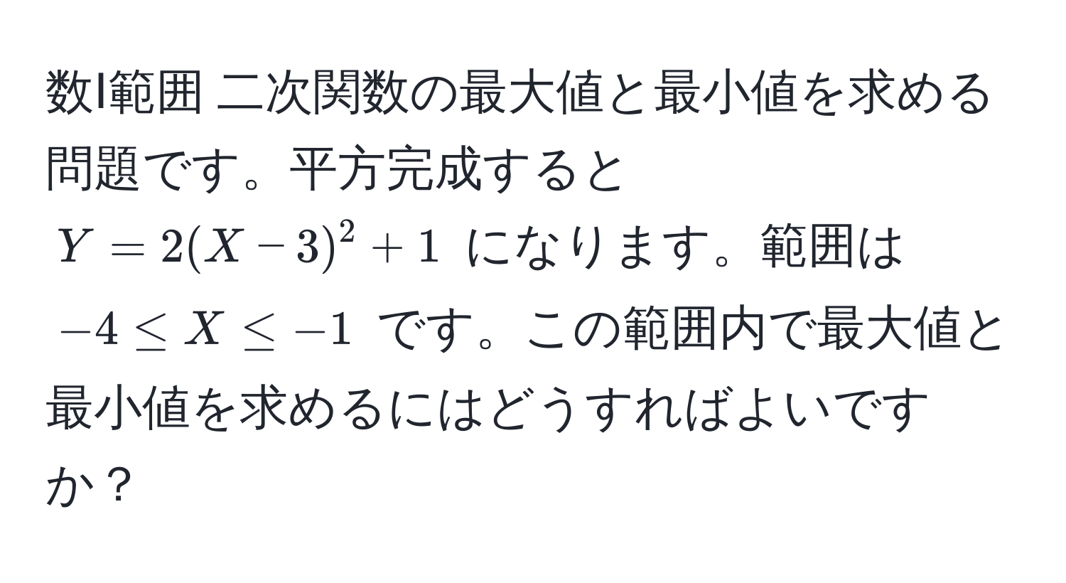 数Ⅰ範囲 二次関数の最大値と最小値を求める問題です。平方完成すると $Y = 2(X - 3)^2 + 1$ になります。範囲は $-4 ≤ X ≤ -1$ です。この範囲内で最大値と最小値を求めるにはどうすればよいですか？