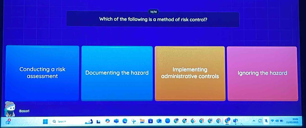 14/14
Which of the following is a method of risk control?
Implementing
Conducting a risk Documenting the hazard administrative controls Ignoring the hazard
assessment
Basori
Search 20:06
11/02/2025