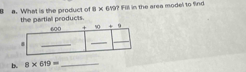 What is the product of 8* 619 ? Fill in the area model to find
the partial products.
b. 8* 619= _