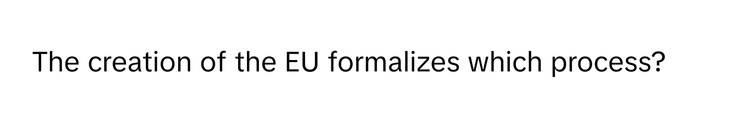 The creation of the EU formalizes which process?