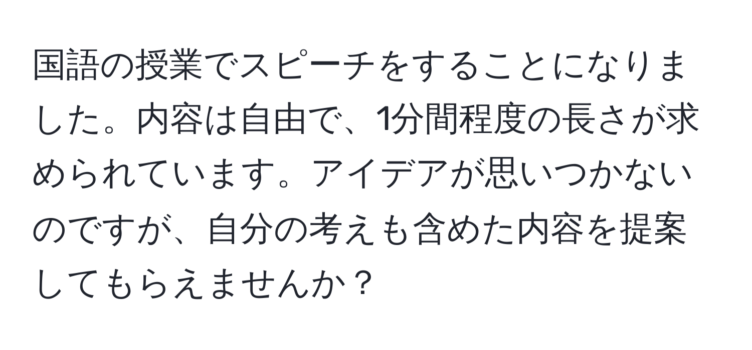 国語の授業でスピーチをすることになりました。内容は自由で、1分間程度の長さが求められています。アイデアが思いつかないのですが、自分の考えも含めた内容を提案してもらえませんか？