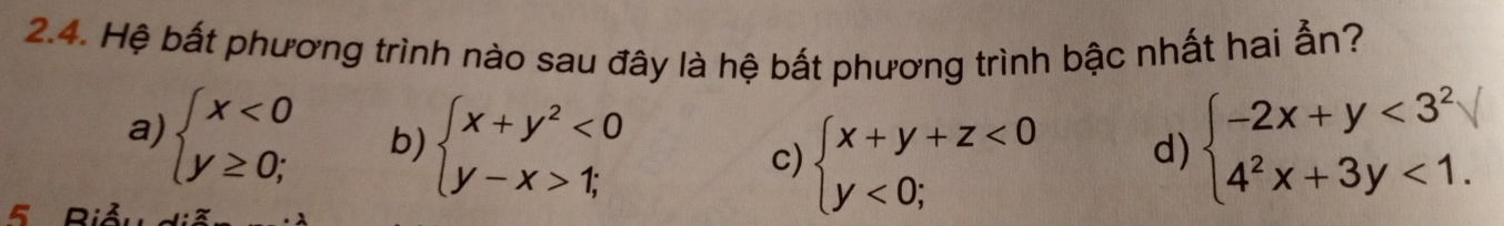 Hệ bất phương trình nào sau đây là hệ bất phương trình bậc nhất hai ẫn?
a) beginarrayl x<0 y≥ 0;endarray. b) beginarrayl x+y^2<0 y-x>1;endarray. beginarrayl -2x+y<3^2 4^2x+3y<1.endarray.
c) beginarrayl x+y+z<0 y<0;endarray. d)
5 Biản