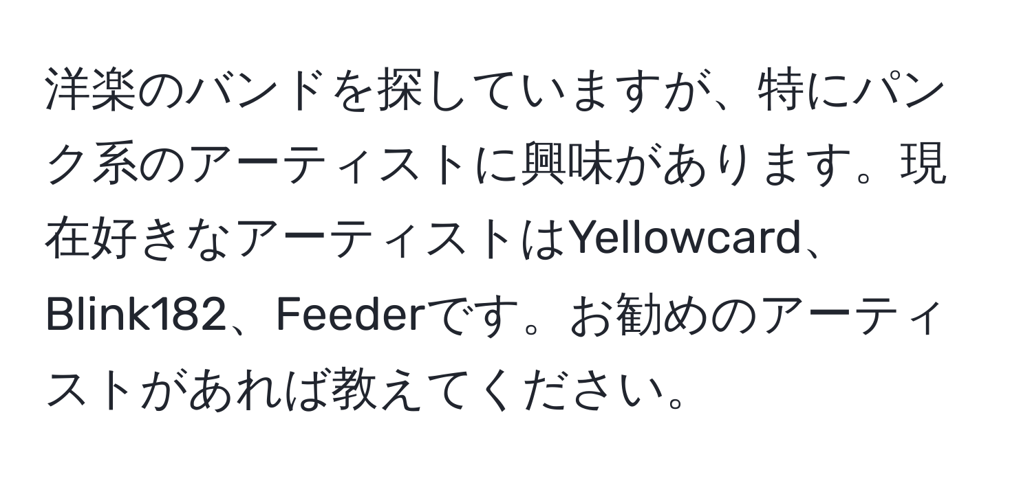 洋楽のバンドを探していますが、特にパンク系のアーティストに興味があります。現在好きなアーティストはYellowcard、Blink182、Feederです。お勧めのアーティストがあれば教えてください。