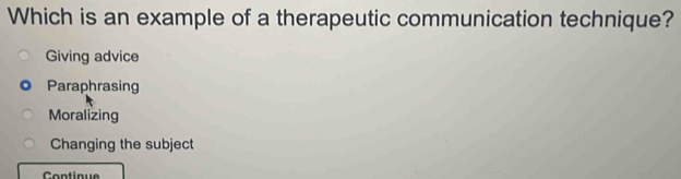 Which is an example of a therapeutic communication technique?
Giving advice
Paraphrasing
Moralizing
Changing the subject
Continue