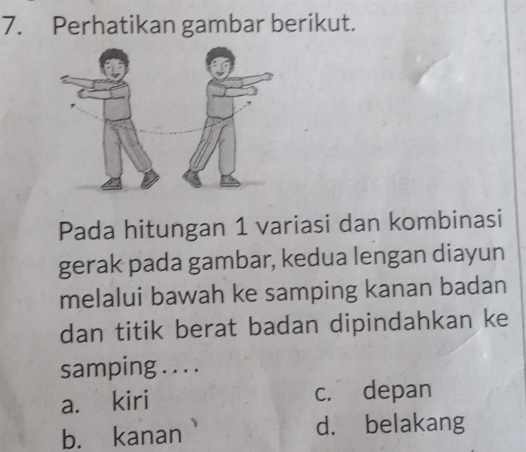 Perhatikan gambar berikut.
Pada hitungan 1 variasi dan kombinasi
gerak pada gambar, kedua lengan diayun
melalui bawah ke samping kanan badan
dan titik berat badan dipindahkan ke
samping . . . .
a. kiri c. depan
b. kanan
d. belakang