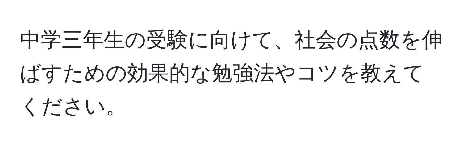 中学三年生の受験に向けて、社会の点数を伸ばすための効果的な勉強法やコツを教えてください。