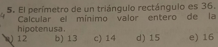 El perímetro de un triángulo rectángulo es 36.
Calcular el mínimo valor entero de la
hipotenusa.
a) 12 b) 13 c) 14 d) 15 e) 16