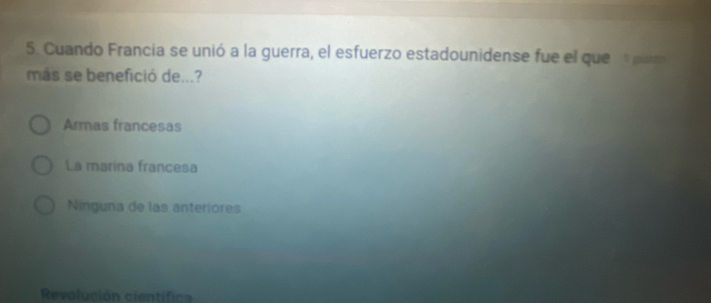 Cuando Francia se unió a la guerra, el esfuerzo estadounidense fue el que
más se benefició de...?
Armas francesas
La marina francesa
Ninguna de las anteriores
Revolución científica