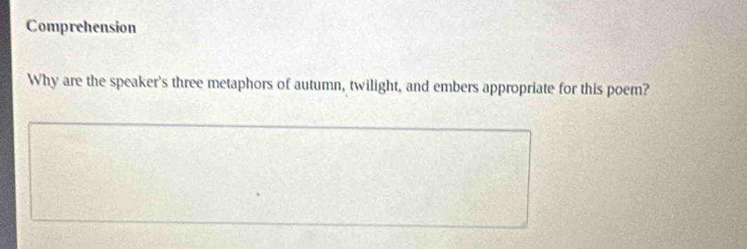 Comprehension 
Why are the speaker's three metaphors of autumn, twilight, and embers appropriate for this poem?