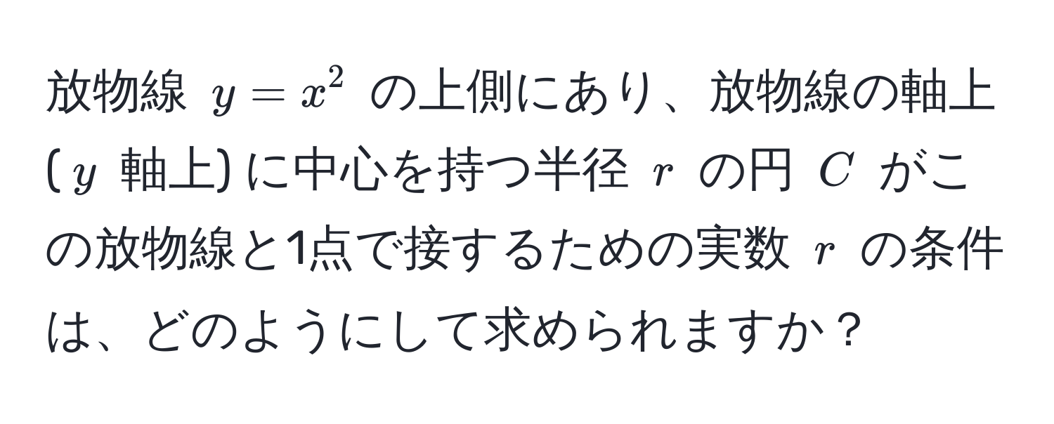 放物線 $y = x^2$ の上側にあり、放物線の軸上 ($y$ 軸上) に中心を持つ半径 $r$ の円 $C$ がこの放物線と1点で接するための実数 $r$ の条件は、どのようにして求められますか？