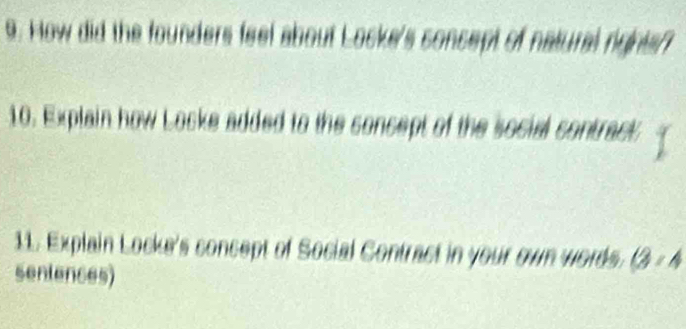 How did the founders feel about Locke's concept of natural rights 
10. Explain how Locke added to the soncept of the social contract. 
11. Explain Locke's concept of Social Contract in your own words. (3:4
sentenses)