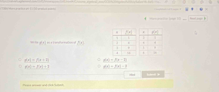 T3B6 More practice p4-11 (50 product points) Completed 6 of 8 pagos
More practice (page 10) Next page
Write g(x) as a transformation of f(x).
g(x)=f(x+2)
g(x)=f(x-2)
g(x)=f(x)+2
g(x)=f(x)-2
Hint Submit >
Please answer and click Submit.