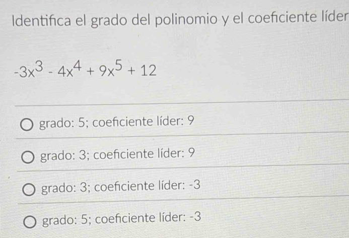 Identifica el grado del polinomio y el coeñciente líder
-3x^3-4x^4+9x^5+12
grado: 5; coeficiente líder: 9
grado: 3; coefciente líder: 9
grado: 3; coeficiente líder: -3
grado: 5; coefciente líder: -3