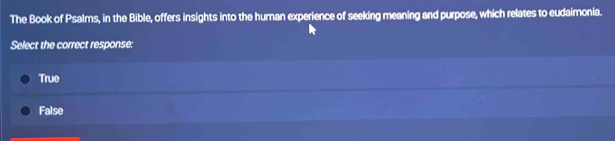 The Book of Psalms, in the Bible, offers insights into the human experience of seeking meaning and purpose, which relates to eudaimonia.
Select the correct response:
True
False