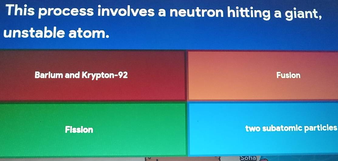 This process involves a neutron hitting a giant,
unstable atom.
Barium and Krypton- 92 Fusion
Fission two subatomic particles
Soña