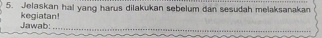 Jelaskan hal yang harus dilakukan sebelum dan sesudah melaksanakan 
kegiatan! 
Jawab: