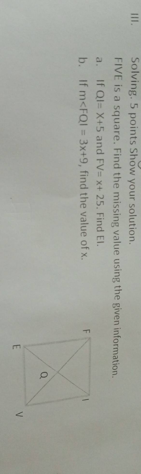 Solving. 5 points Show your solution. 
FIVE is a square. Find the missing value using the given information. 
a. If QI=X+5 and FV=x+25. Find El. 
b. If m , find the value of x.