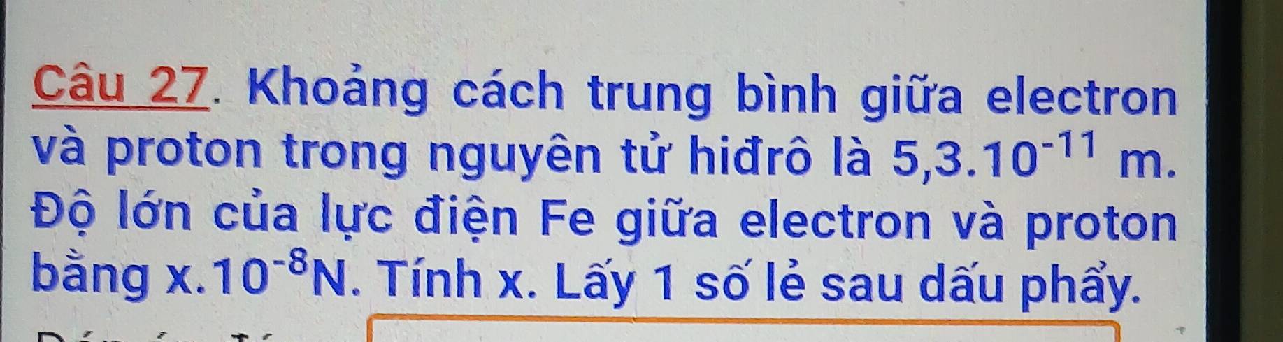 Khoảng cách trung bình giữa electron 
và proton trong nguyên tử hiđrô là 5, 3.10^(-11)m. 
Độ lớn của lực điện Fe giữa electron và proton 
bằng x.10^(-8)N. Tính x. Lấy 1 số lẻ sau dấu phẩy.