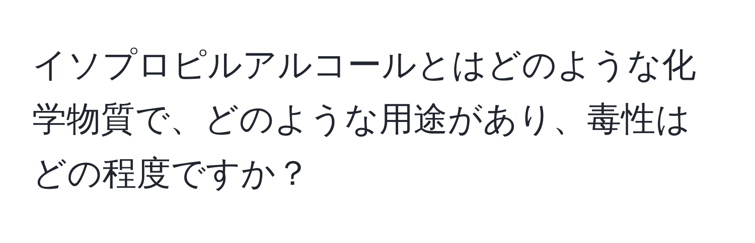 イソプロピルアルコールとはどのような化学物質で、どのような用途があり、毒性はどの程度ですか？