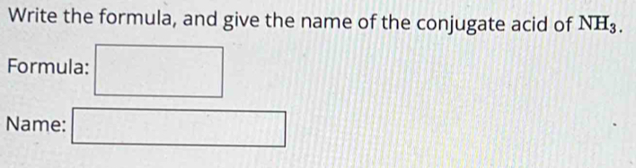 Write the formula, and give the name of the conjugate acid of NH_3. 
Formula: 
Name: