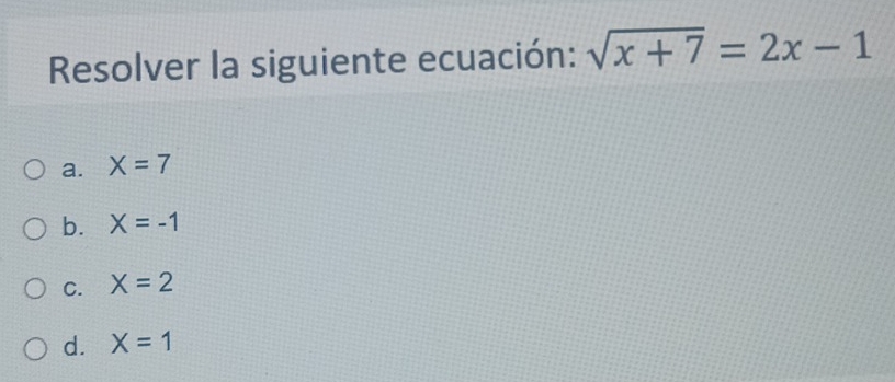 Resolver la siguiente ecuación: sqrt(x+7)=2x-1
a. X=7
b. X=-1
C. X=2
d. X=1