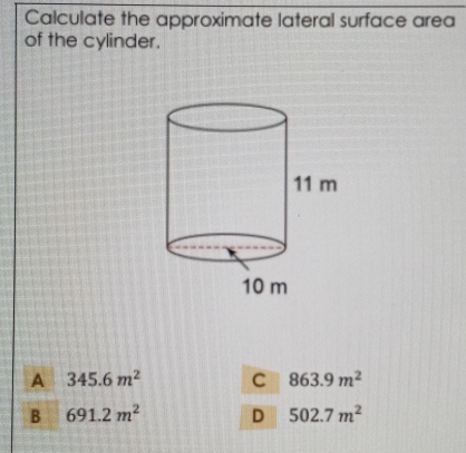 Calculate the approximate lateral surface area
of the cylinder.
A 345.6m^2 C 863.9m^2
B 691.2m^2 D 502.7m^2