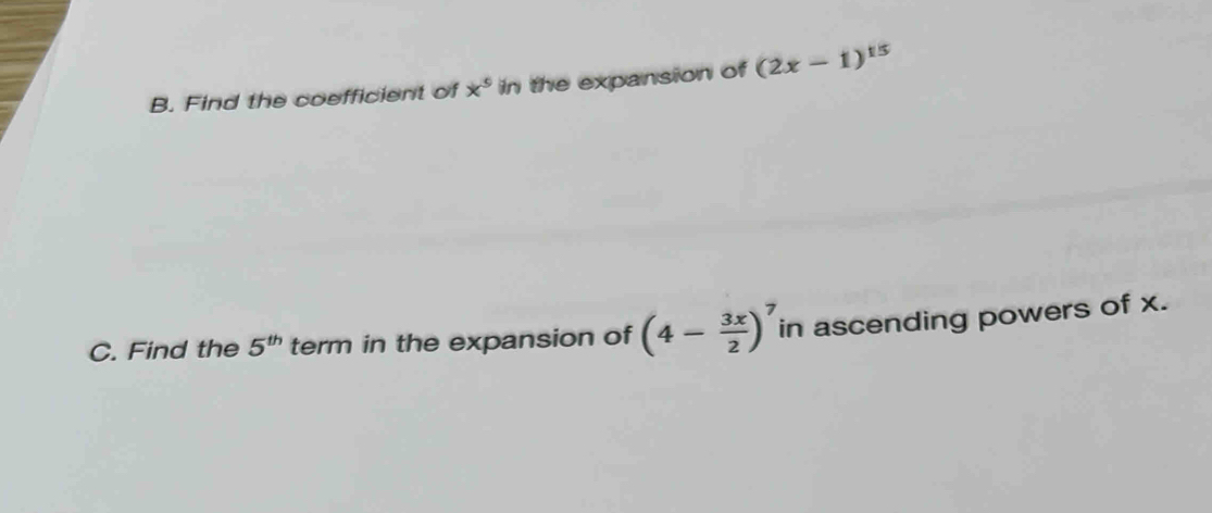 Find the coefficient of x^9 in the expansion of (2x-1)^15
C. Find the 5^(th) term in the expansion of (4- 3x/2 )^7 in ascending powers of x.