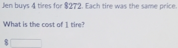 Jen buys 4 tires for $272. Each tire was the same price. 
What is the cost of 1 tire? 
□