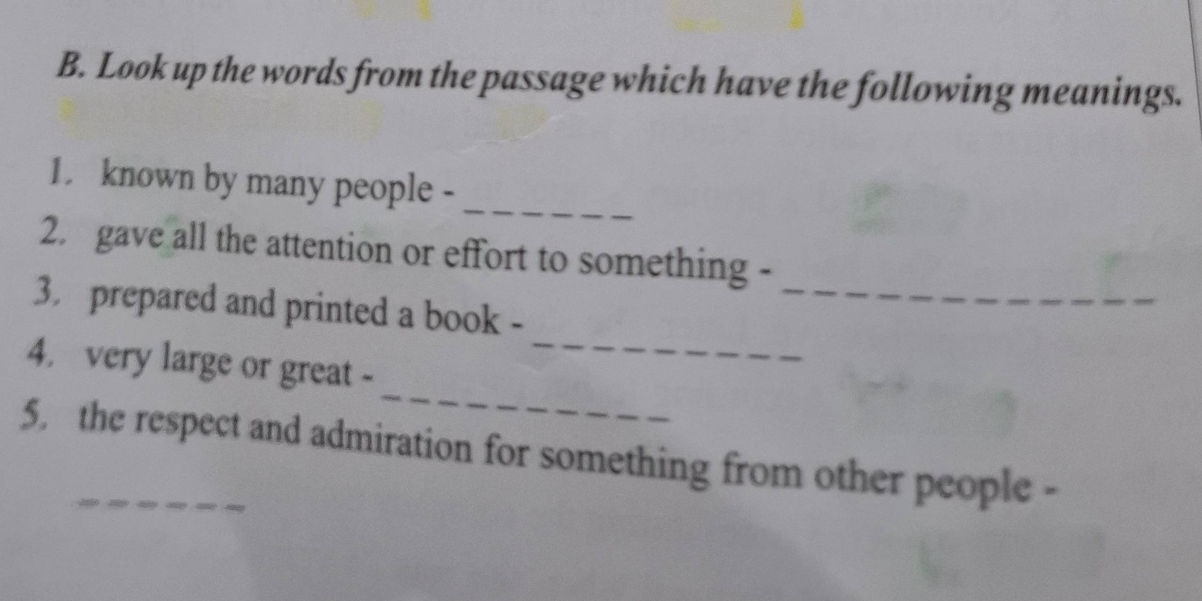 Look up the words from the passage which have the following meanings. 
1. known by many people -_ 
2. gave all the attention or effort to something - 
_ 
3. prepared and printed a book -_ 
_ 
4. very large or great - 
5. the respect and admiration for something from other people -