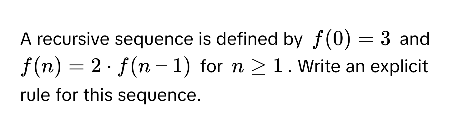 A recursive sequence is defined by $f(0)=3$ and $f(n)=2· f(n-1)$ for $n≥ 1$. Write an explicit rule for this sequence.