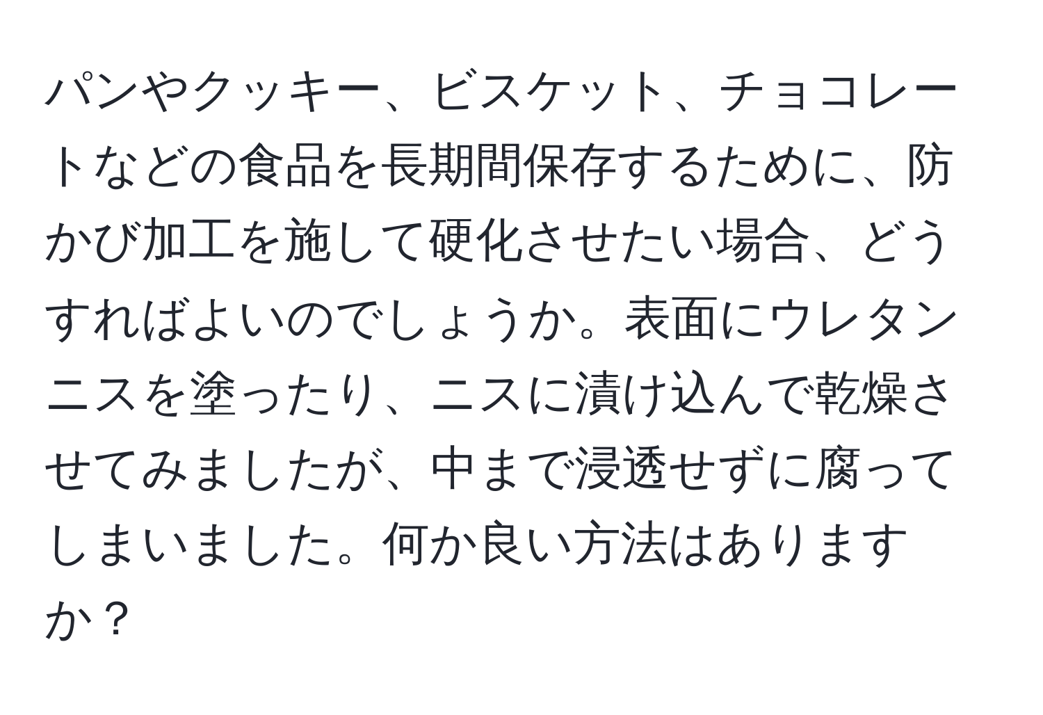 パンやクッキー、ビスケット、チョコレートなどの食品を長期間保存するために、防かび加工を施して硬化させたい場合、どうすればよいのでしょうか。表面にウレタンニスを塗ったり、ニスに漬け込んで乾燥させてみましたが、中まで浸透せずに腐ってしまいました。何か良い方法はありますか？