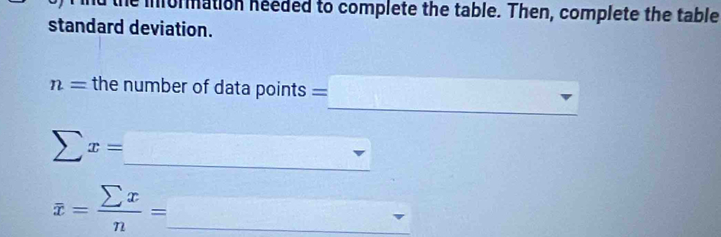 information needed to complete the table. Then, complete the table 
standard deviation. 
_
n= the number of data points = 
_
sumlimits x=
_ overline x= sumlimits x/n =