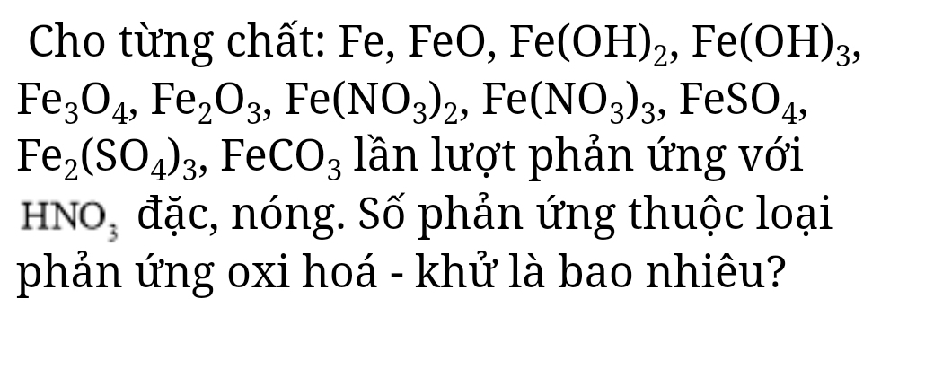 Cho từng chất: Fe, FeO, Fe(OH)_2 , F e (OH)_3,
Fe_3O_4, Fe_2O_3 , Fe (NO_3)_2 , Fe (NO_3)_3 , Fe SO_4,
Fe_2(SO_4)_3 , Fe CO_3 lần lượt phản ứng với
-INO_3 đặc, nóng. Số phản ứng thuộc loại 
phản ứng oxi hoá - khử là bao nhiêu?