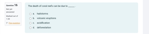 The death of coral reefs can be due to _+
an swered Not yet
Marked out of a. hailstorms
1.00 b. volcanic eruptions
* Elag question c. acidification
d. deforestation
