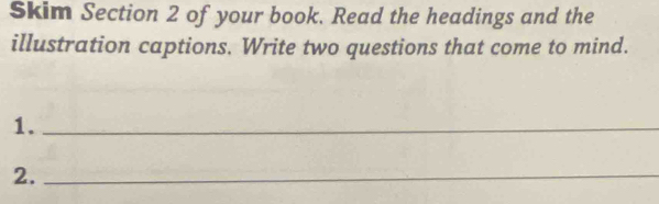 Skim Section 2 of your book. Read the headings and the 
illustration captions. Write two questions that come to mind. 
1._ 
2._