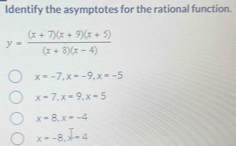 Identify the asymptotes for the rational function.
y= ((x+7)(x+9)(x+5))/(x+8)(x-4) 
x=-7, x=-9, x=-5
x=7, x=9, x=5
x=8, x=-4
x=-8, x=4