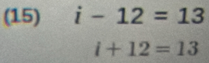 (15) i-12=13
i+12=13