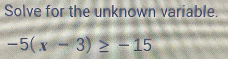 Solve for the unknown variable.
-5(x-3)≥ -15