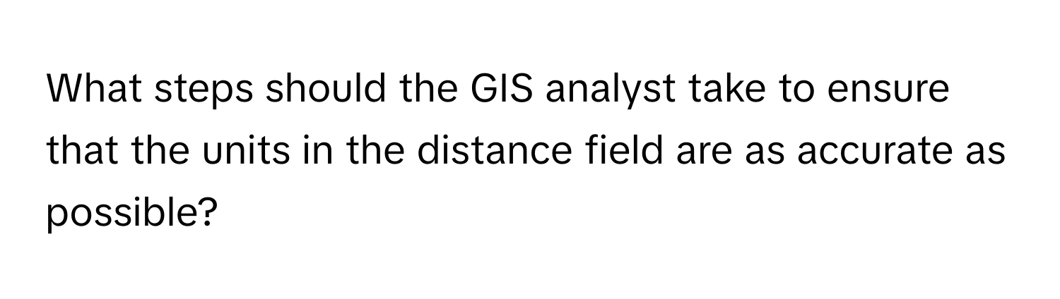 What steps should the GIS analyst take to ensure that the units in the distance field are as accurate as possible?