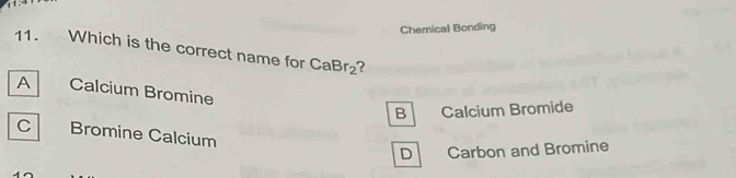 Chemical Bonding
11. Which is the correct name for CaBr_2 ?
A Calcium Bromine
B Calcium Bromide
C Bromine Calcium
D Carbon and Bromine