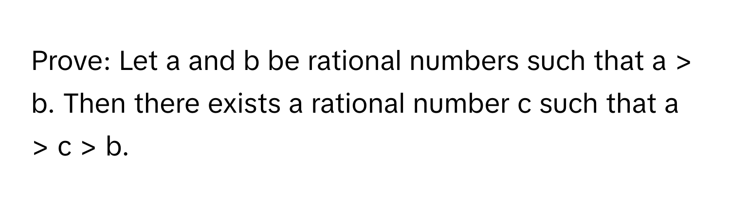 Prove: Let a and b be rational numbers such that a > b. Then there exists a rational number c such that a > c > b.