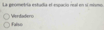 La geometría estudia el espacio real en sí mismo.
Verdadero
Falso