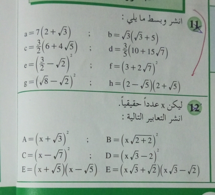 St La dan y nil
a=7(2+sqrt(3)); b=sqrt(3)(sqrt(3)+5)
c= 3/2 (6+4sqrt(5)); d= 3/5 (10+15sqrt(7))
e=( 3/2 -sqrt(2))^2; f=(3+2sqrt(7))^2
g=(sqrt(8)-sqrt(2))^2; h=(2-sqrt(5))(2+sqrt(5))
Íaão Ísse x S 12

A=(x+sqrt(3))^2; B=(xsqrt(2+2))^2
C=(x-sqrt(7))^2; D=(xsqrt(3)-2)^2
E=(x+sqrt(5))(x-sqrt(5)) E=(xsqrt(3)+sqrt(2))(xsqrt(3)-sqrt(2))