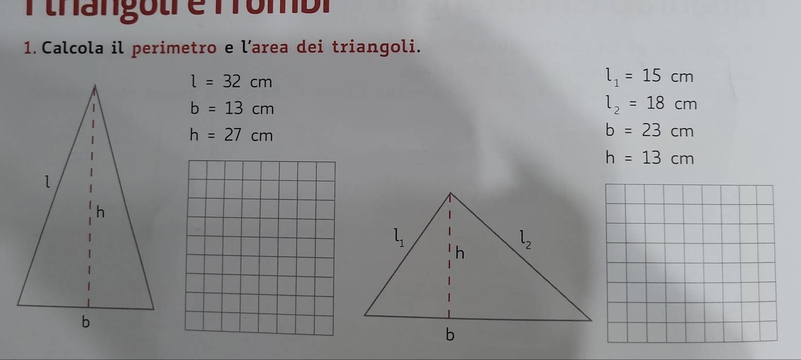 thangotre T rombi
1. Calcola il perimetro e l’area dei triangoli.
l=32cm
l_1=15cm
b=13cm
l_2=18cm
h=27cm
b=23cm
h=13cm