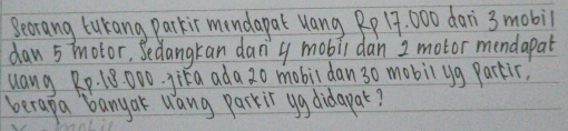 Seorang tukang Parkir mendapal uang Rp 17. 000 dari 3 mobil 
dan 5 motor, Sedangkan dang mobil dan 2 motor mendapat 
uang Rp. 18000. jika ada 20 mobil dan3o mobilyg parkic) 
berapa banyak ang parkir ygdidapar?