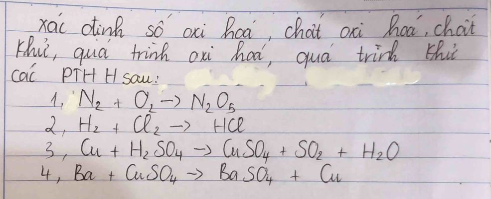 xai dinh só oxi haà, chat oxi hoá, chait 
Khut, quà trink oxi haá, quá trin thit 
cac PiH H SaW:
N_2+O_2to N_2O_5
2, H_2+Cl_2to HCl
3,Cu+H_2SO_4to CuSO_4+SO_2+H_2O
4,Ba+CuSO_4to BaSO_4+Cu