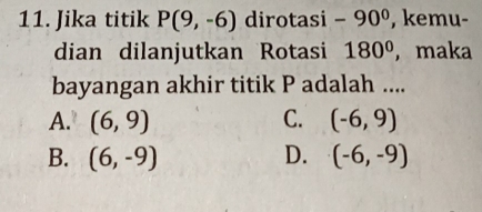 Jika titik P(9,-6) dirotasi -90° , kemu-
dian dilanjutkan Rotasi 180° ,maka
bayangan akhir titik P adalah ....
A. (6,9) C. (-6,9)
B. (6,-9) D. (-6,-9)